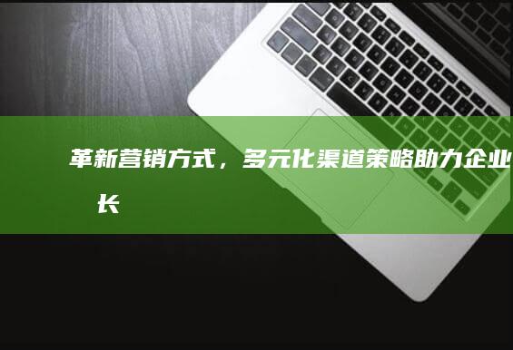 革新营销方式，多元化渠道策略助力企业成长